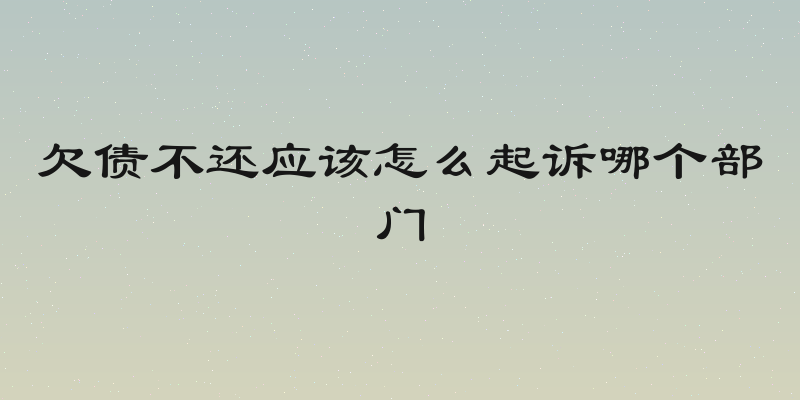 欠债不还应该怎么起诉哪个部门