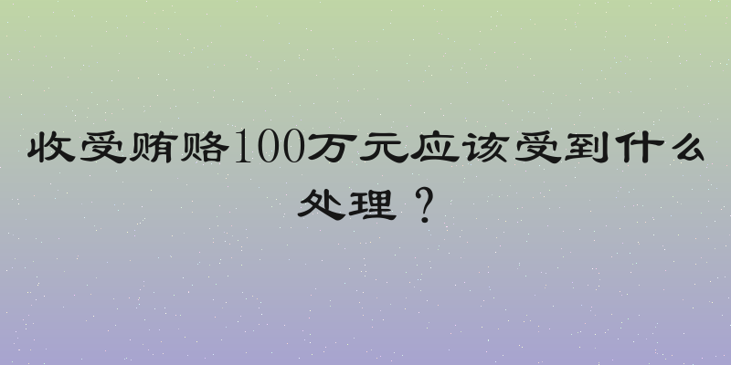 收受贿赂100万元应该受到什么处理？