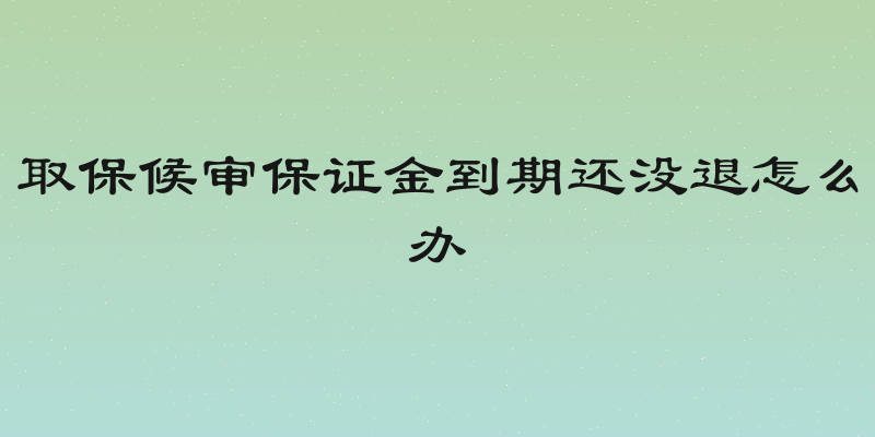 取保候审保证金到期还没退怎么办