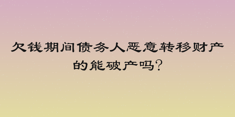 欠钱期间债务人恶意转移财产的能破产吗?