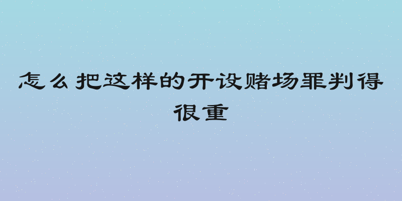 怎么把这样的开设赌场罪判得很重