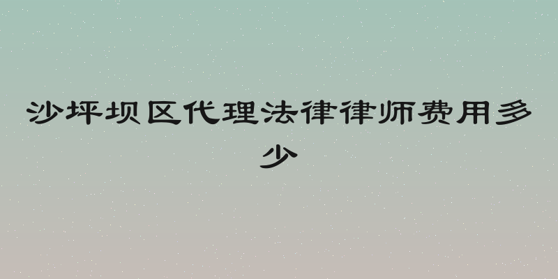 沙坪坝区代理法律律师费用多少