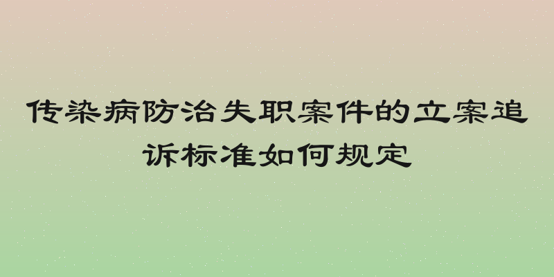 传染病防治失职案件的立案追诉标准如何规定