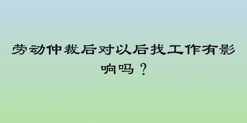 劳动仲裁后对以后找工作有影响吗？