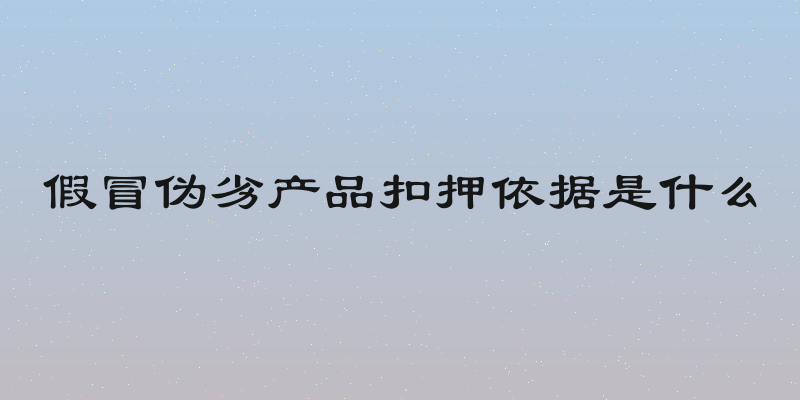 假冒伪劣产品扣押依据是什么