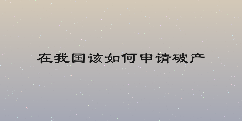 在我国该如何申请破产