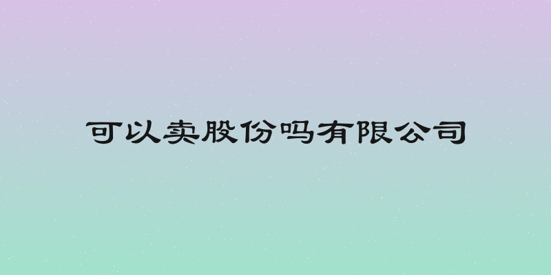 可以卖股份吗有限公司