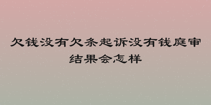 欠钱没有欠条起诉没有钱庭审结果会怎样
