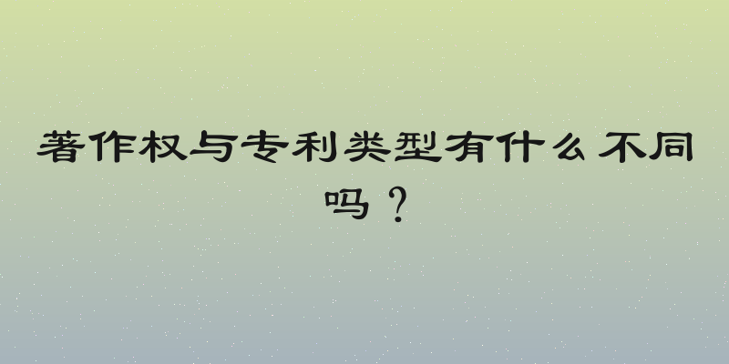 著作权与专利类型有什么不同吗？