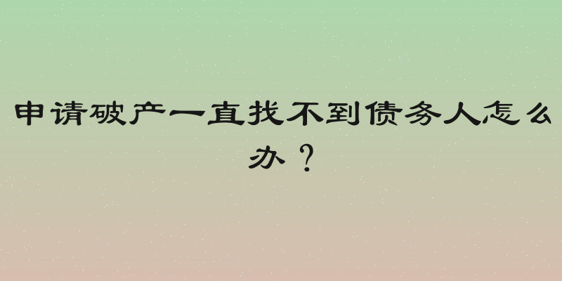 申请破产一直找不到债务人怎么办？