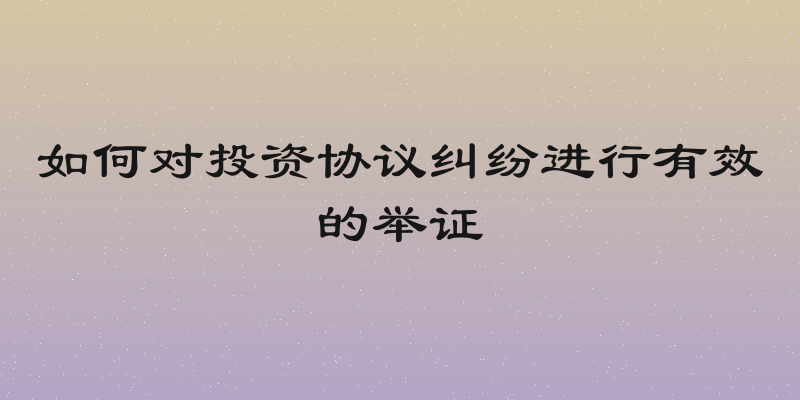 如何对投资协议纠纷进行有效的举证