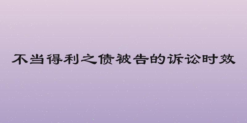 不当得利之债被告的诉讼时效