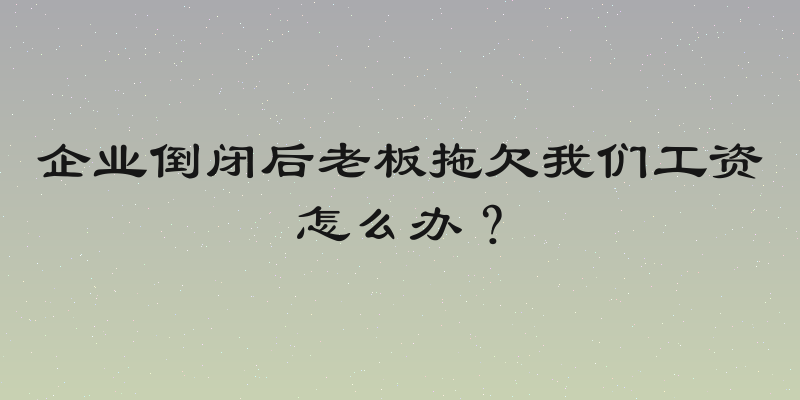 企业倒闭后老板拖欠我们工资怎么办？