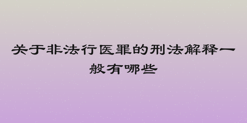 关于非法行医罪的刑法解释一般有哪些