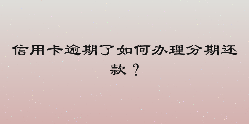 信用卡逾期了如何办理分期还款？