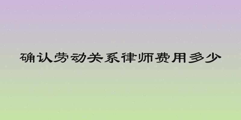 确认劳动关系律师费用多少