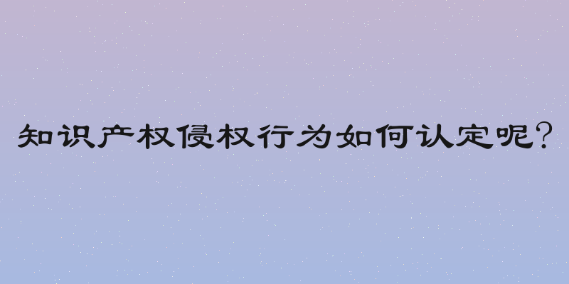 知识产权侵权行为如何认定呢?