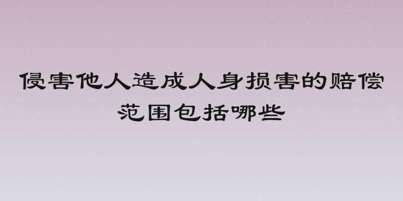 侵害他人造成人身损害的赔偿范围包括哪些