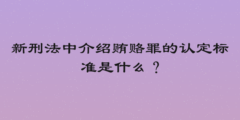 新刑法中介绍贿赂罪的认定标准是什么？