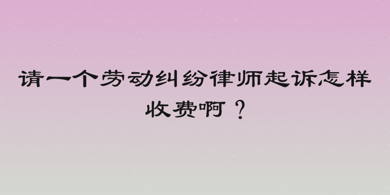 请一个劳动纠纷律师起诉怎样收费啊？