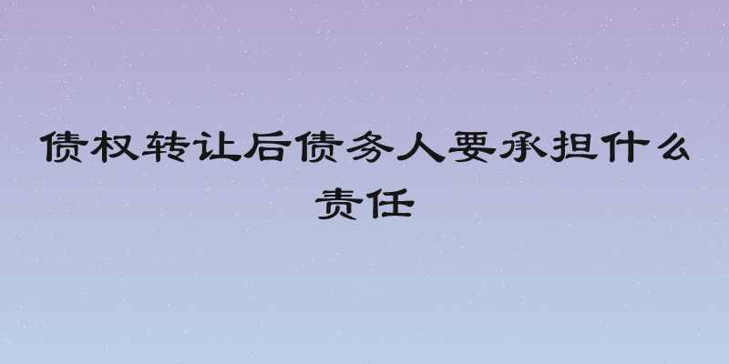 债权转让后债务人要承担什么责任