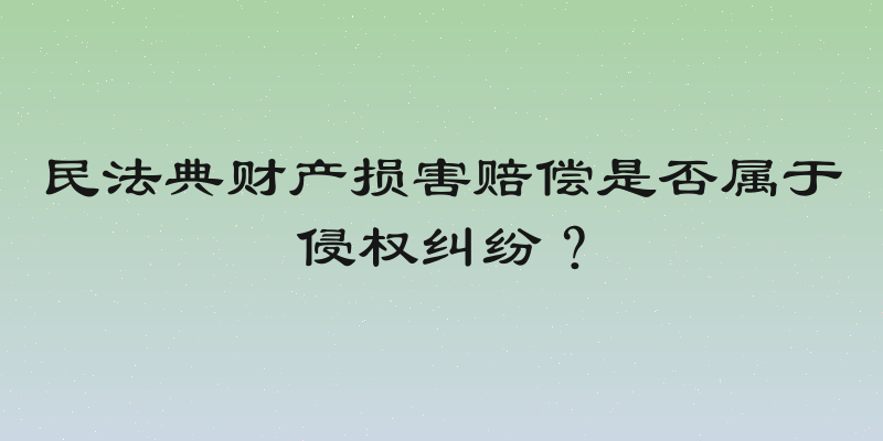 民法典财产损害赔偿是否属于侵权纠纷？