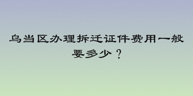 乌当区办理拆迁证件费用一般要多少？