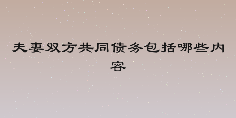 夫妻双方共同债务包括哪些内容