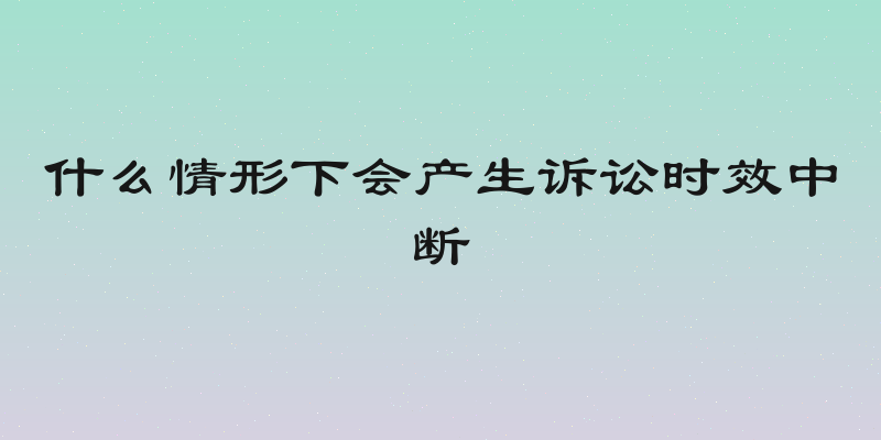 什么情形下会产生诉讼时效中断