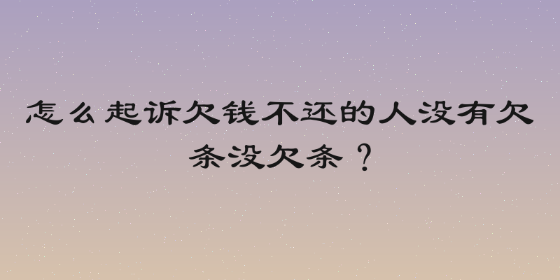 怎么起诉欠钱不还的人没有欠条没欠条？