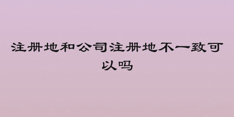 注册地和公司注册地不一致可以吗
