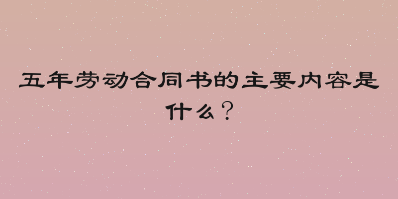 五年劳动合同书的主要内容是什么?