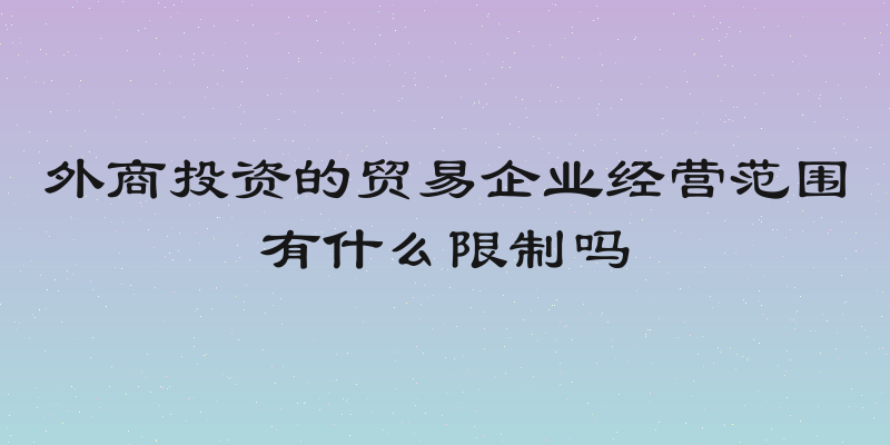 外商投资的贸易企业经营范围有什么限制吗