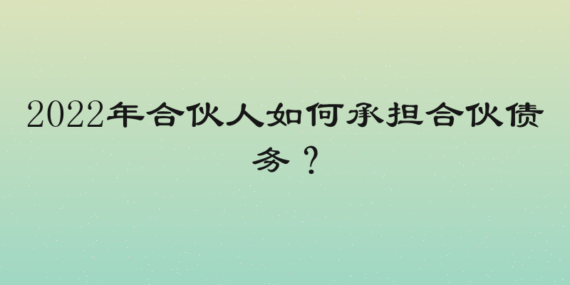 2022年合伙人如何承担合伙债务？