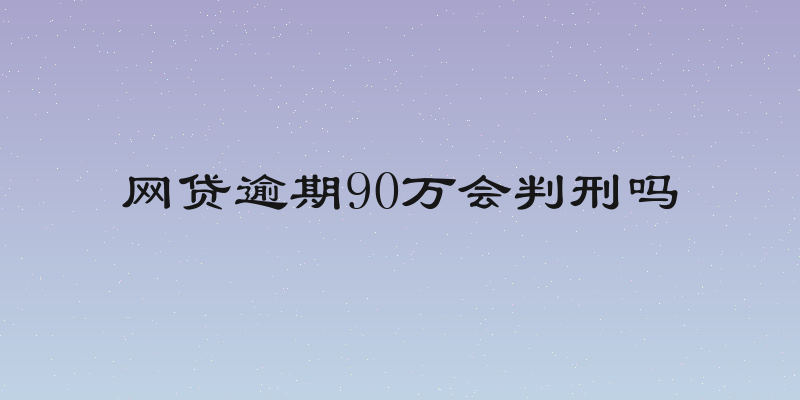 网贷逾期90万会判刑吗