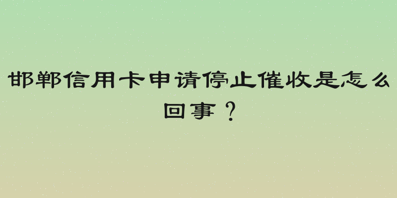 邯郸信用卡申请停止催收是怎么回事？