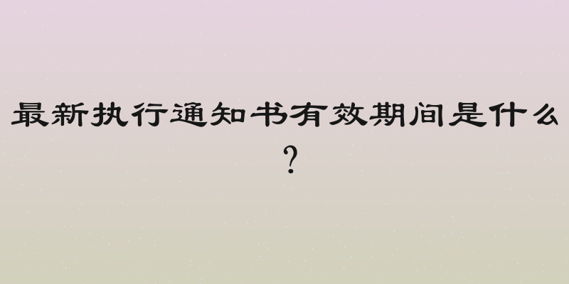 最新执行通知书有效期间是什么？