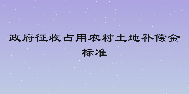 政府征收占用农村土地补偿金标准