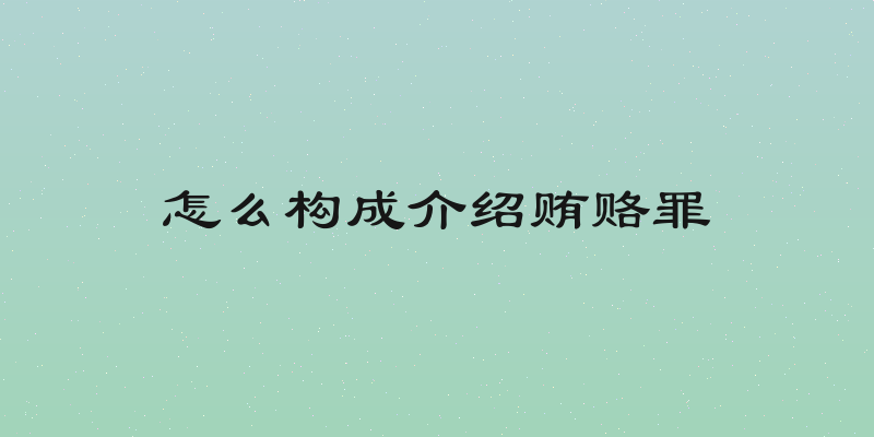 怎么构成介绍贿赂罪