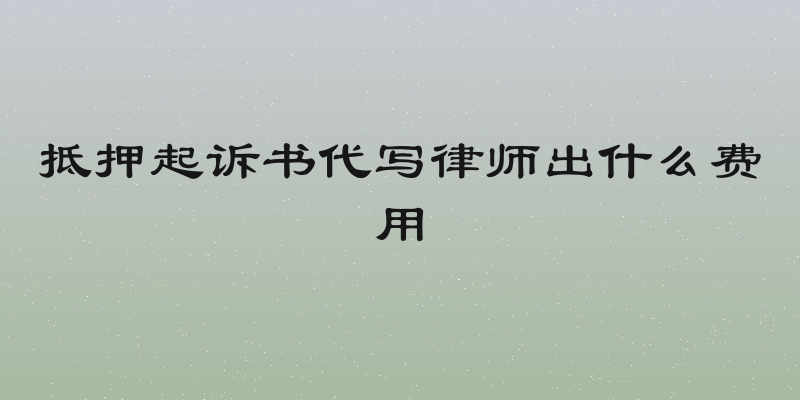 抵押起诉书代写律师出什么费用