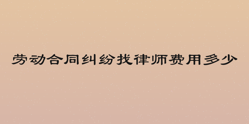 劳动合同纠纷找律师费用多少
