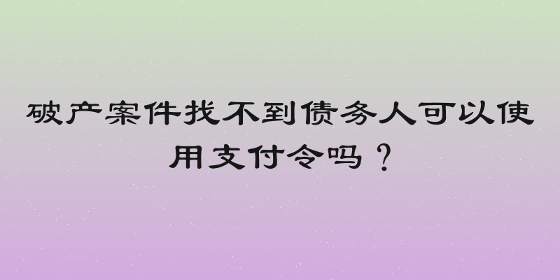 破产案件找不到债务人可以使用支付令吗？