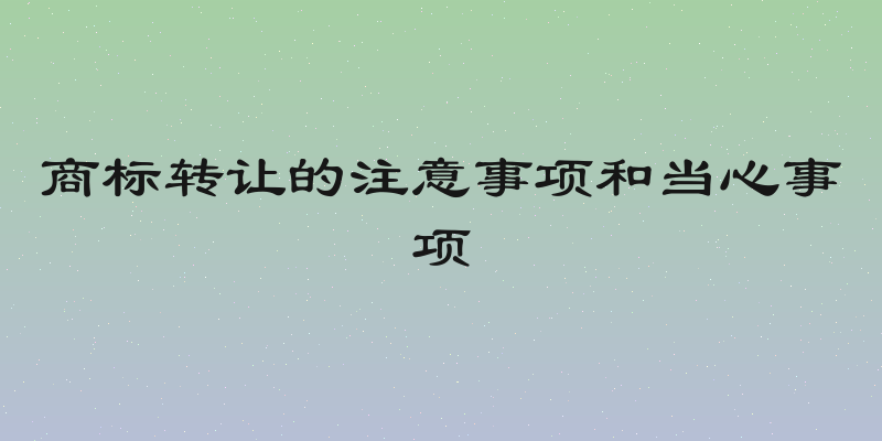 商标转让的注意事项和当心事项