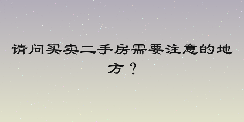 请问买卖二手房需要注意的地方？