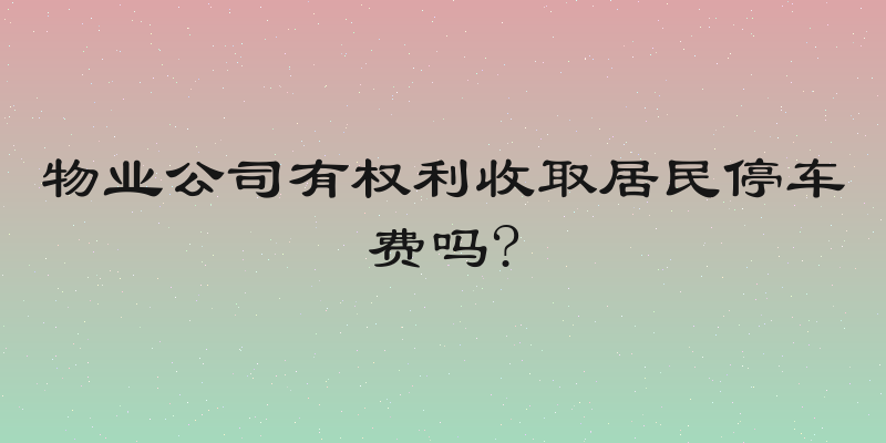 物业公司有权利收取居民停车费吗?