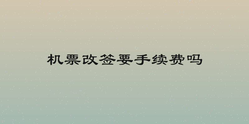 机票改签要手续费吗