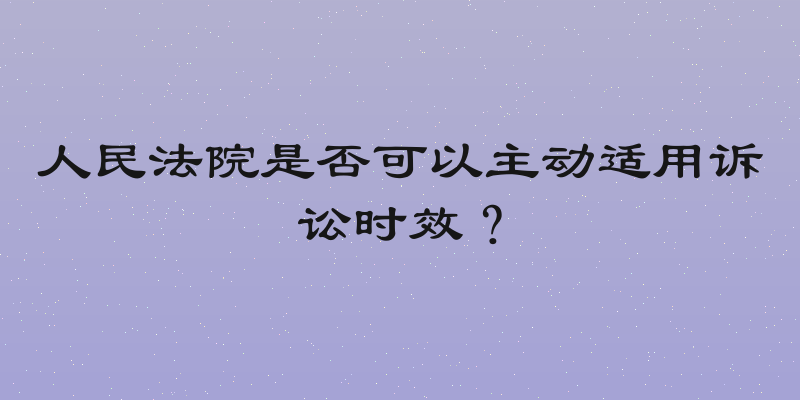 人民法院是否可以主动适用诉讼时效？