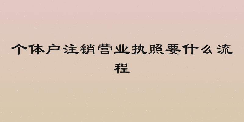 个体户注销营业执照要什么流程