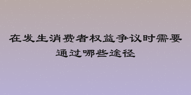 在发生消费者权益争议时需要通过哪些途径