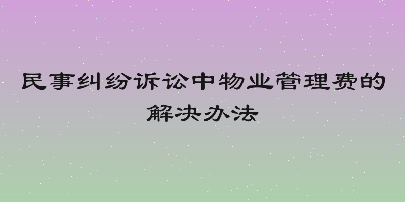 民事纠纷诉讼中物业管理费的解决办法